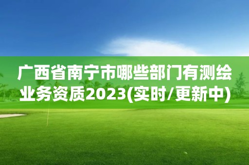 廣西省南寧市哪些部門有測繪業(yè)務(wù)資質(zhì)2023(實(shí)時/更新中)