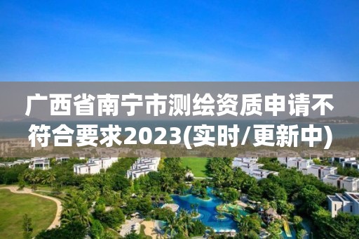 廣西省南寧市測繪資質申請不符合要求2023(實時/更新中)