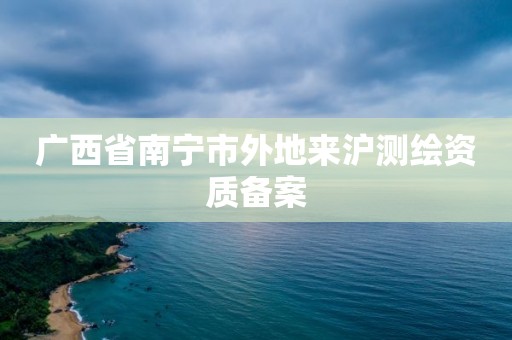 廣西省南寧市外地來(lái)滬測(cè)繪資質(zhì)備案