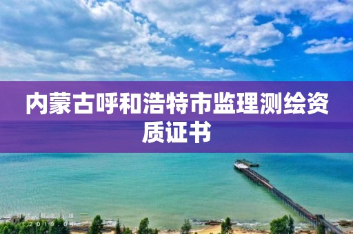 內(nèi)蒙古呼和浩特市監(jiān)理測繪資質(zhì)證書