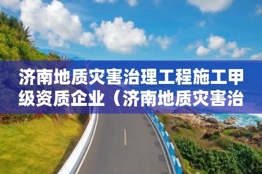 濟南地質災害治理工程施工甲級資質企業（濟南地質災害治理工程施工甲級資質企業名單）