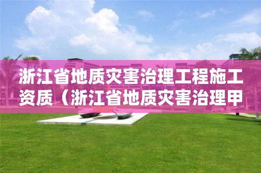 浙江省地質(zhì)災(zāi)害治理工程施工資質(zhì)（浙江省地質(zhì)災(zāi)害治理甲級(jí)施工單位）