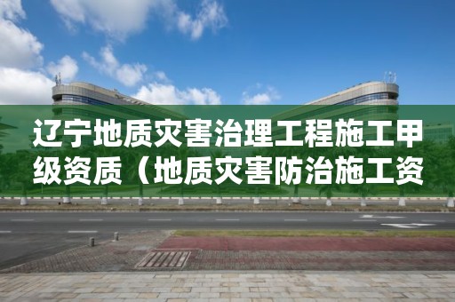 遼寧地質災害治理工程施工甲級資質（地質災害防治施工資質等級范圍）