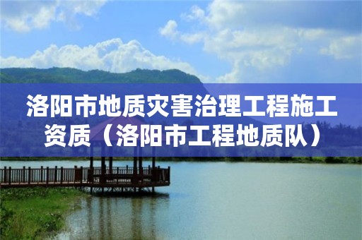 洛陽市地質災害治理工程施工資質（洛陽市工程地質隊）