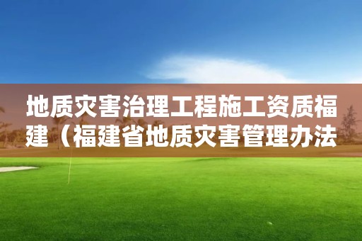 地質災害治理工程施工資質福建（福建省地質災害管理辦法）