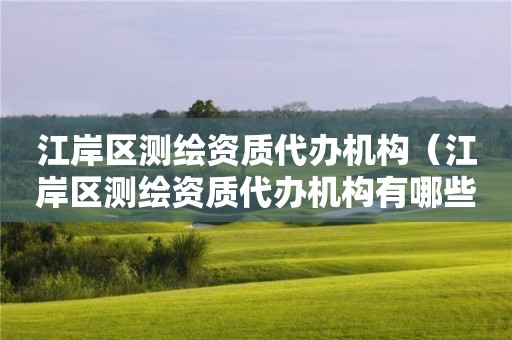 江岸區(qū)測(cè)繪資質(zhì)代辦機(jī)構(gòu)（江岸區(qū)測(cè)繪資質(zhì)代辦機(jī)構(gòu)有哪些）