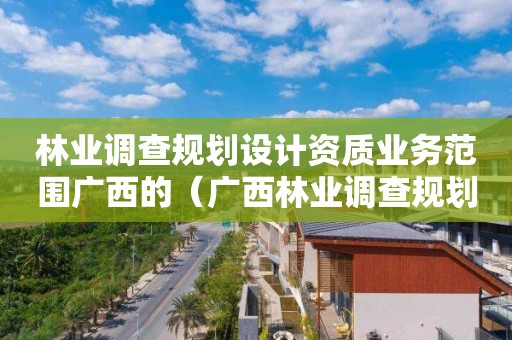 林業調查規劃設計資質業務范圍廣西的（廣西林業調查規劃設計協會）