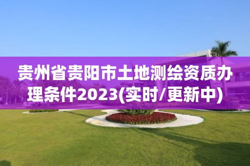 貴州省貴陽市土地測繪資質(zhì)辦理條件2023(實時/更新中)