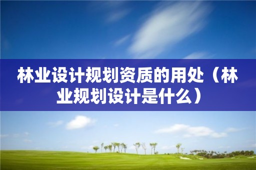 林業(yè)設(shè)計(jì)規(guī)劃資質(zhì)的用處（林業(yè)規(guī)劃設(shè)計(jì)是什么）