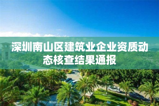 深圳南山區(qū)建筑業(yè)企業(yè)資質(zhì)動態(tài)核查結(jié)果通報