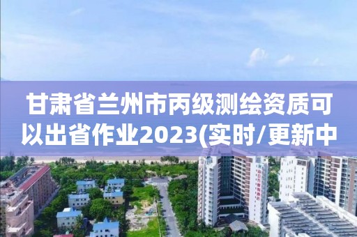 甘肅省蘭州市丙級測繪資質可以出省作業2023(實時/更新中)