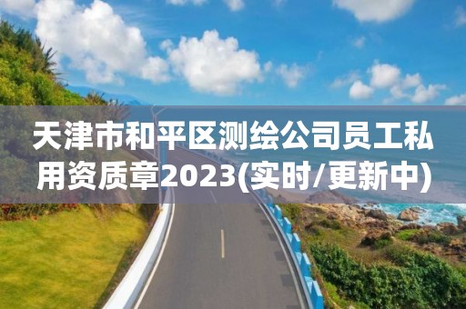 天津市和平區(qū)測繪公司員工私用資質(zhì)章2023(實時/更新中)