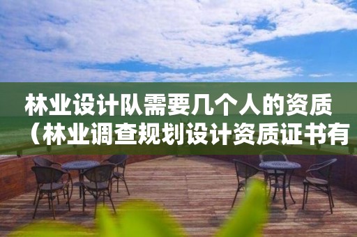 林業設計隊需要幾個人的資質（林業調查規劃設計資質證書有什么用）