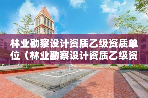 林業勘察設計資質乙級資質單位（林業勘察設計資質乙級資質單位要求）