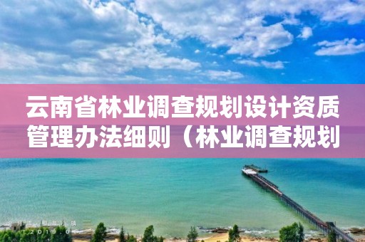 云南省林業調查規劃設計資質管理辦法細則（林業調查規劃資質怎么辦理）