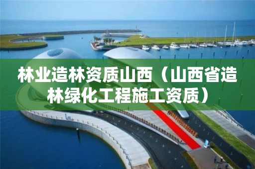 林業造林資質山西（山西省造林綠化工程施工資質）