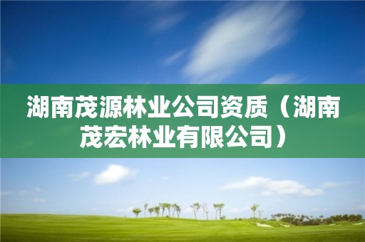 湖南茂源林業公司資質（湖南茂宏林業有限公司）