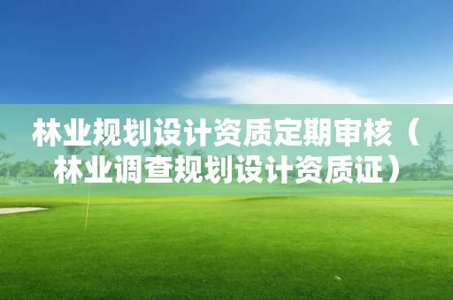 林業規劃設計資質定期審核（林業調查規劃設計資質證）