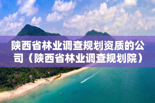 陜西省林業調查規劃資質的公司（陜西省林業調查規劃院）