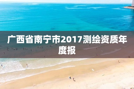 廣西省南寧市2017測繪資質年度報