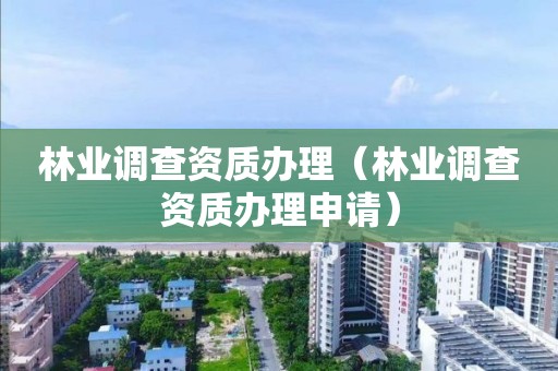 林業(yè)調查資質辦理（林業(yè)調查資質辦理申請）