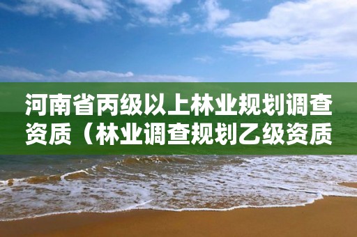 河南省丙級以上林業規劃調查資質（林業調查規劃乙級資質有哪些）