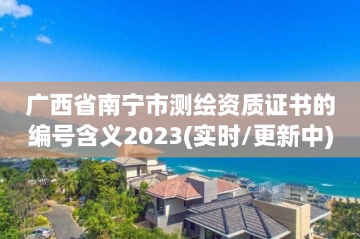 廣西省南寧市測繪資質證書的編號含義2023(實時/更新中)