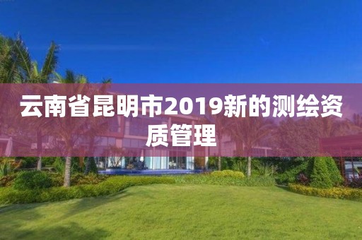 云南省昆明市2019新的測繪資質(zhì)管理