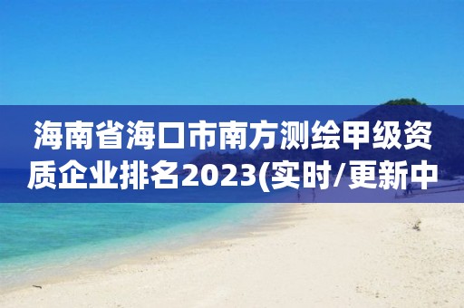 海南省海口市南方測繪甲級資質企業排名2023(實時/更新中)