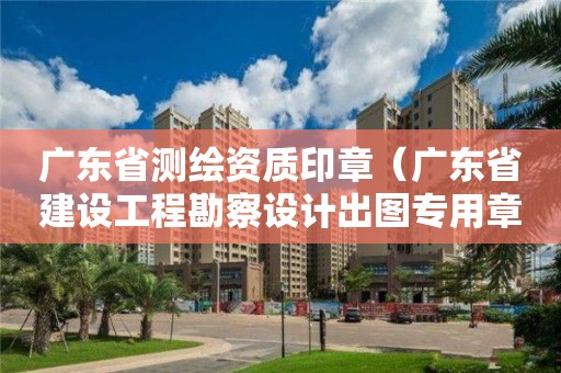 廣東省測繪資質印章（廣東省建設工程勘察設計出圖專用章）