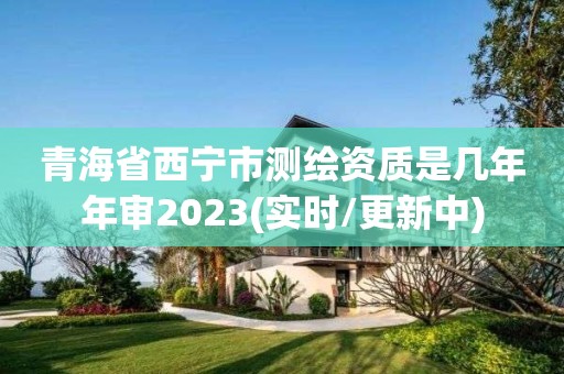 青海省西寧市測繪資質是幾年年審2023(實時/更新中)