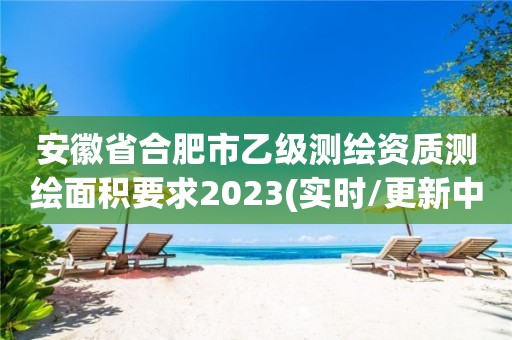 安徽省合肥市乙級測繪資質(zhì)測繪面積要求2023(實時/更新中)