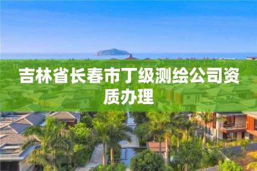 吉林省長春市丁級測繪公司資質辦理