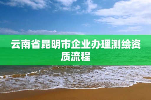 云南省昆明市企業(yè)辦理測繪資質(zhì)流程