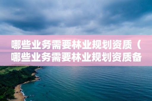 哪些業務需要林業規劃資質（哪些業務需要林業規劃資質備案）