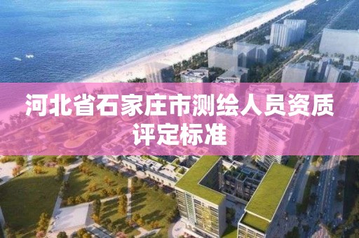 河北省石家莊市測繪人員資質評定標準