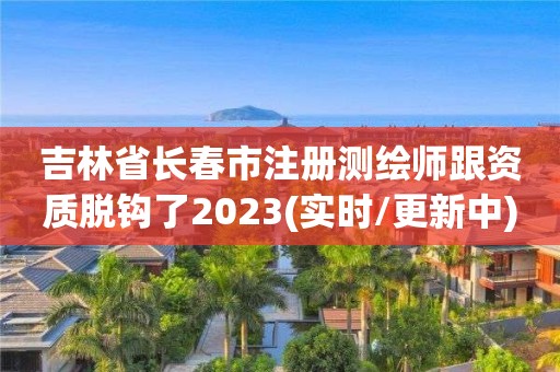 吉林省長春市注冊測繪師跟資質(zhì)脫鉤了2023(實時/更新中)