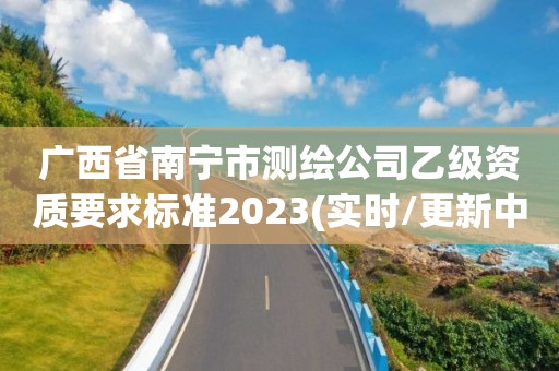 廣西省南寧市測繪公司乙級資質要求標準2023(實時/更新中)