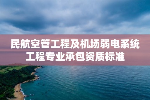 民航空管工程及機場弱電系統工程專業承包資質標準