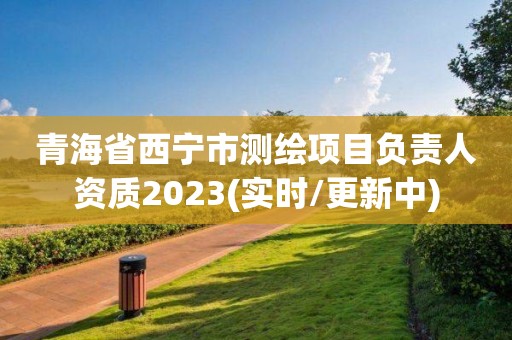 青海省西寧市測繪項目負責人資質2023(實時/更新中)