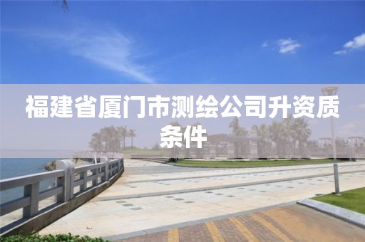 福建省廈門市測(cè)繪公司升資質(zhì)條件