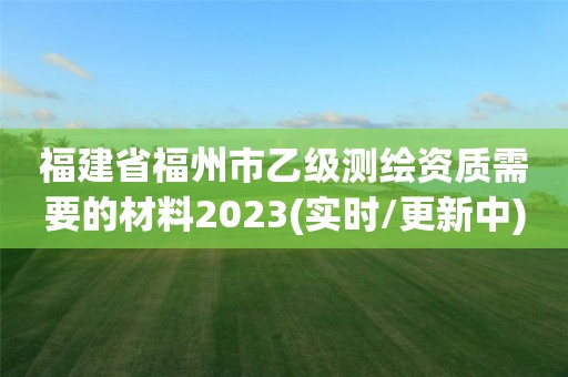 福建省福州市乙級測繪資質需要的材料2023(實時/更新中)