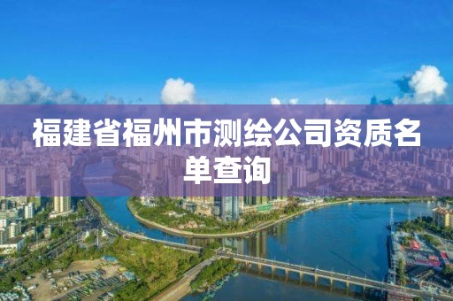 福建省福州市測繪公司資質名單查詢