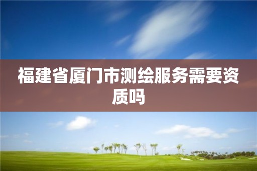 福建省廈門市測繪服務需要資質嗎