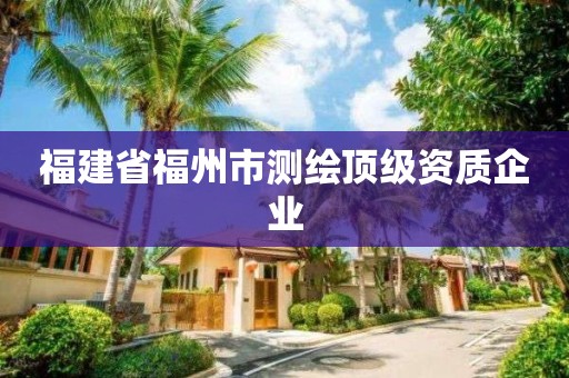 福建省福州市測(cè)繪頂級(jí)資質(zhì)企業(yè)