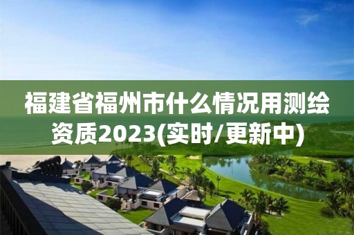 福建省福州市什么情況用測繪資質2023(實時/更新中)