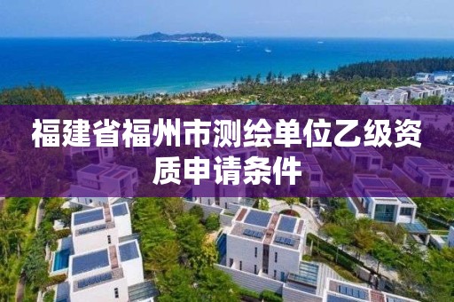 福建省福州市測繪單位乙級資質申請條件