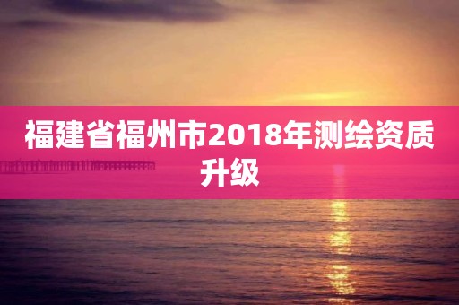 福建省福州市2018年測繪資質升級