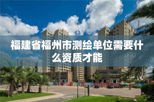 福建省福州市測繪單位需要什么資質才能