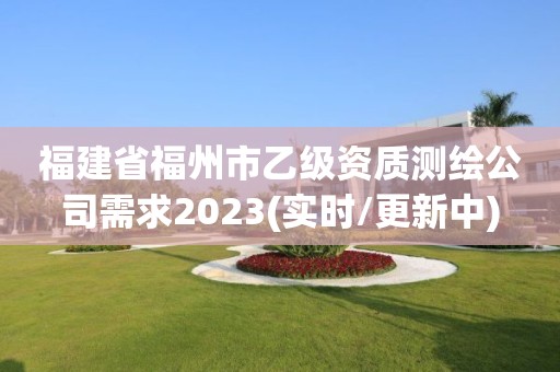 福建省福州市乙級資質測繪公司需求2023(實時/更新中)